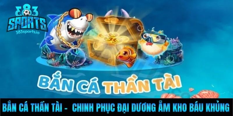 Bắn Cá Thần Tài – Chinh Phục Đại Dương Ẵm Kho Báu Khủng