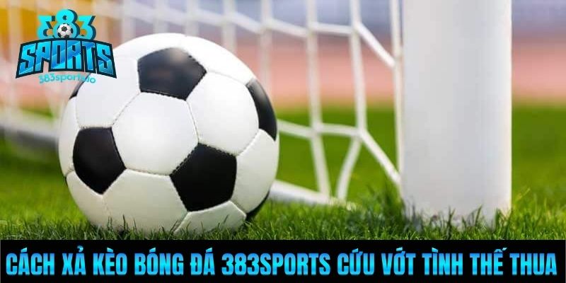 Cách Xả Kèo Bóng Đá 383Sports Cứu Vớt Tình Thế Thua