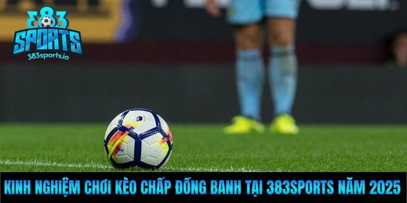 Kinh Nghiệm Chơi Kèo Chấp Đồng Banh Tại 383Sports Năm 2025