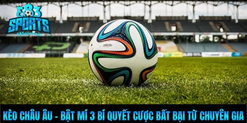 Kèo Châu Âu - Bật Mí 3 Bí Quyết Cược Bất Bại Từ Chuyên Gia